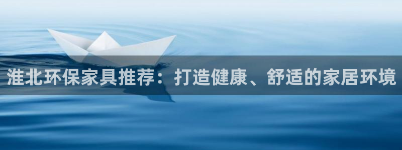 杏耀网页手机登录：淮北环保家具推荐：打造健康、舒适的家居环境