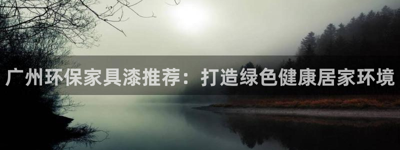 杏耀登陆测速：广州环保家具漆推荐：打造绿色健康居家环境