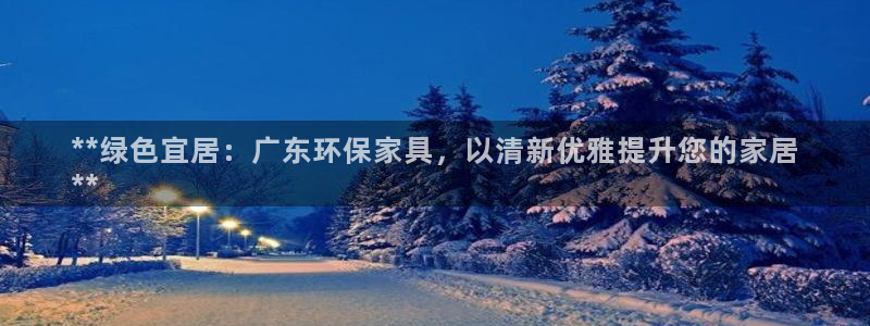 杏耀注册登录：**绿色宜居：广东环保家具，以清新优雅提升您的