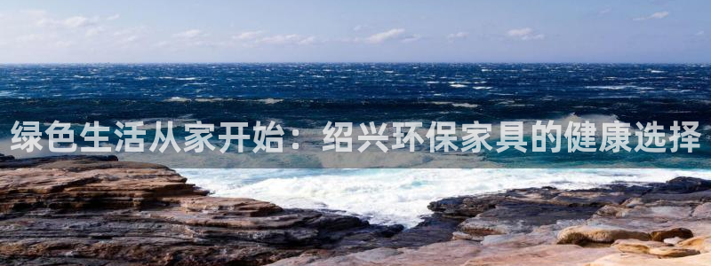 杏耀登陆测速：绿色生活从家开始：绍兴环保家具的健康选择