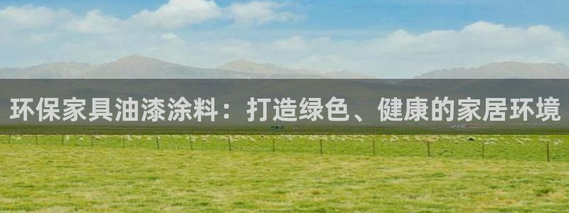 杏耀注册登录代理：环保家具油漆涂料：打造绿色、健康的家居环境